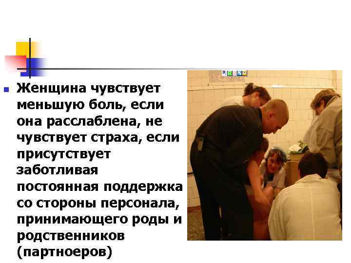 n Женщина чувствует меньшую боль, если она расслаблена, не чувствует страха, если присутствует заботливая