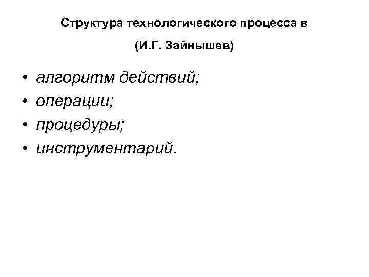 Структура технологического процесса в (И. Г. Зайнышев) • • алгоритм действий; операции; процедуры; инструментарий.