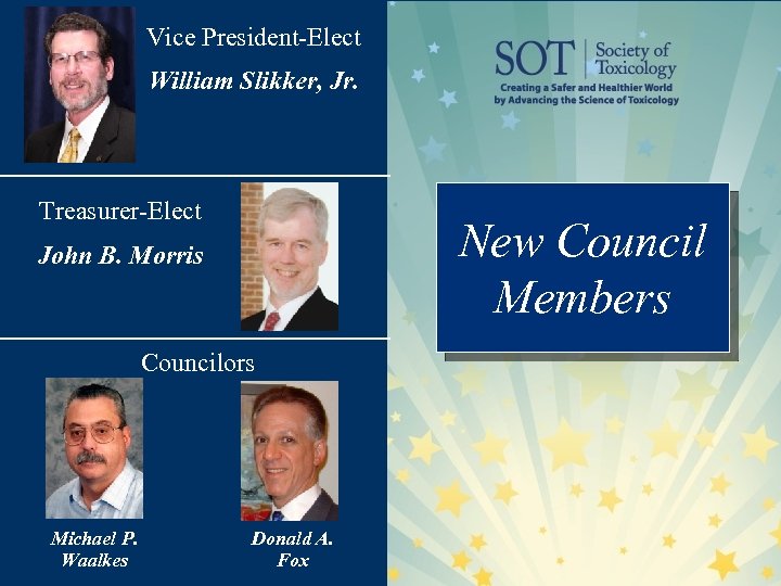 Vice President-Elect William Slikker, Jr. Treasurer-Elect New Council Members John B. Morris Councilors Michael