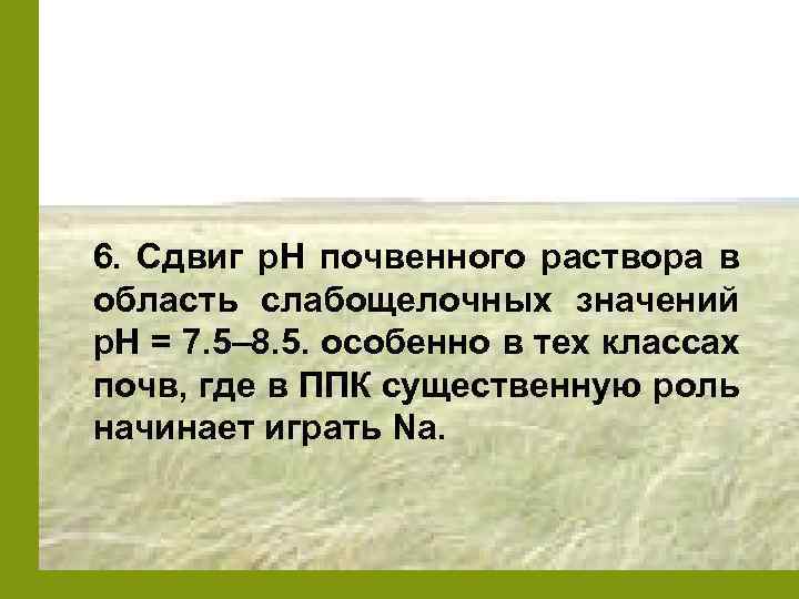 6. Сдвиг р. Н почвенного раствора в область слабощелочных значений р. Н = 7.