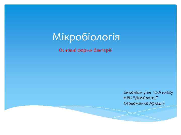 Мікробіологія Основні форми бактерій Виконали учні 10 -А класу НВК “Домінанта” Серьоженко Аркадій 