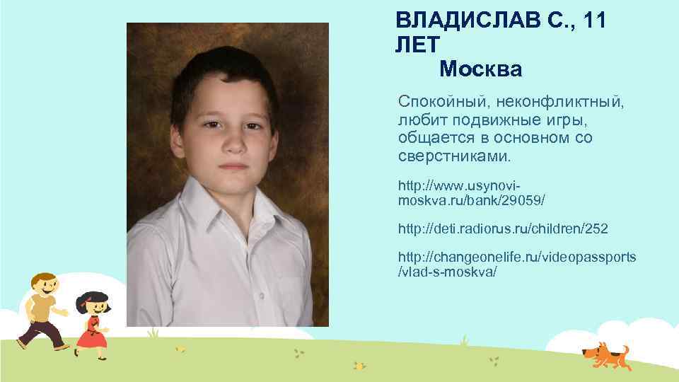 ВЛАДИСЛАВ С. , 11 ЛЕТ Москва Спокойный, неконфликтный, любит подвижные игры, общается в основном