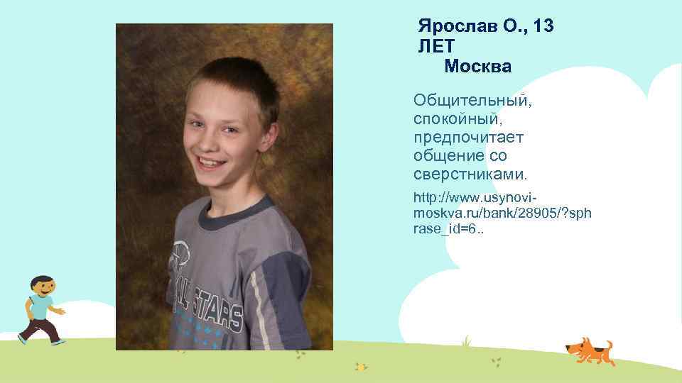 Ярослав О. , 13 ЛЕТ Москва Общительный, спокойный, предпочитает общение со сверстниками. http: //www.