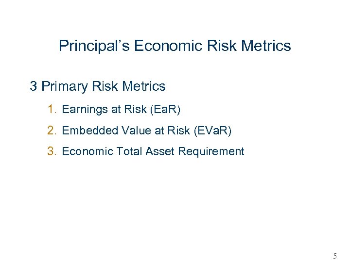 Principal’s Economic Risk Metrics 3 Primary Risk Metrics 1. Earnings at Risk (Ea. R)