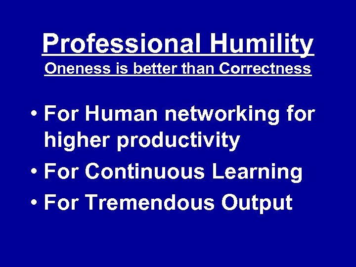 Professional Humility Oneness is better than Correctness • For Human networking for higher productivity