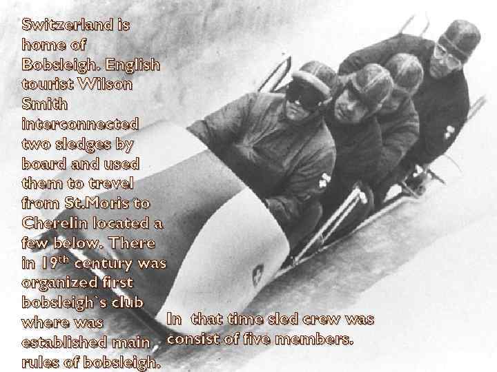 Switzerland is home of Bobsleigh. English tourist Wilson Smith interconnected two sledges by board