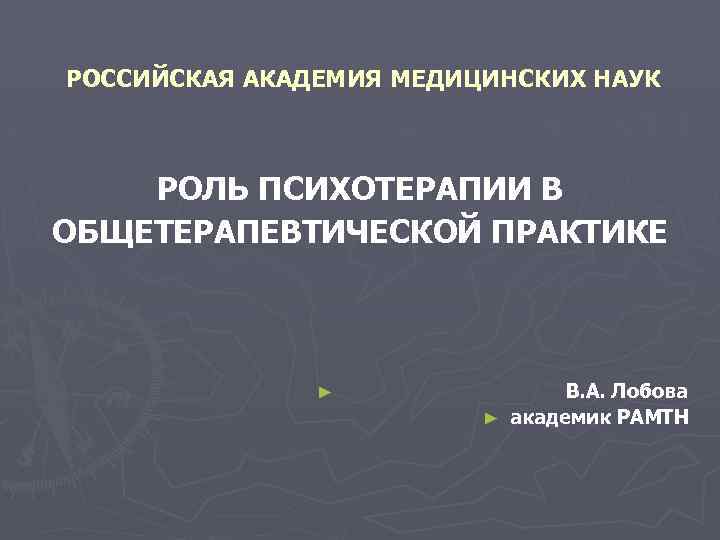 РОССИЙСКАЯ АКАДЕМИЯ МЕДИЦИНСКИХ НАУК РОЛЬ ПСИХОТЕРАПИИ В ОБЩЕТЕРАПЕВТИЧЕСКОЙ ПРАКТИКЕ ► В. А. Лобова ►