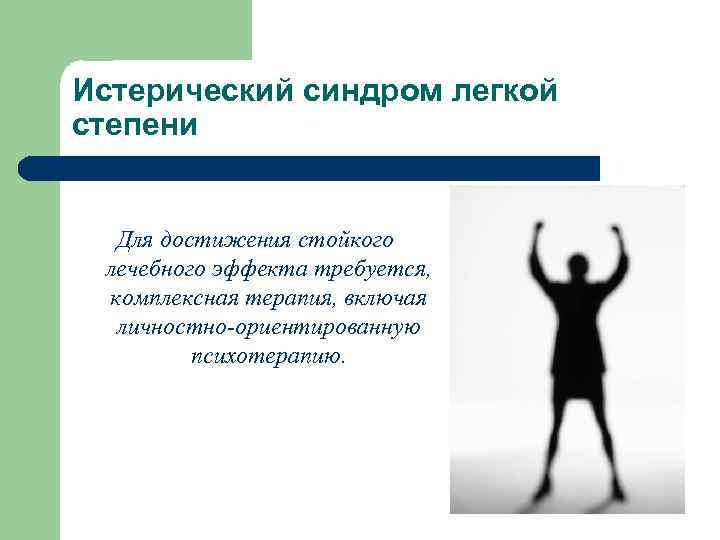 Истерический синдром легкой степени Для достижения стойкого лечебного эффекта требуется, комплексная терапия, включая личностно-ориентированную