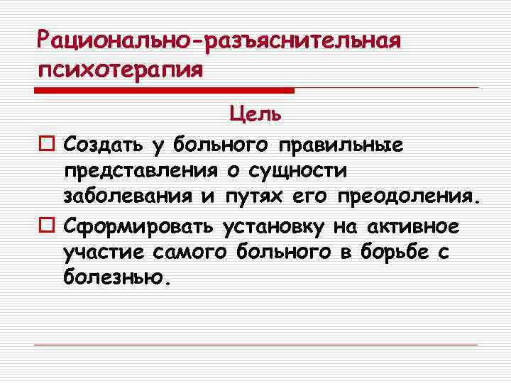 Рационально-разъяснительная психотерапия Цель o Создать у больного правильные представления о сущности заболевания и путях