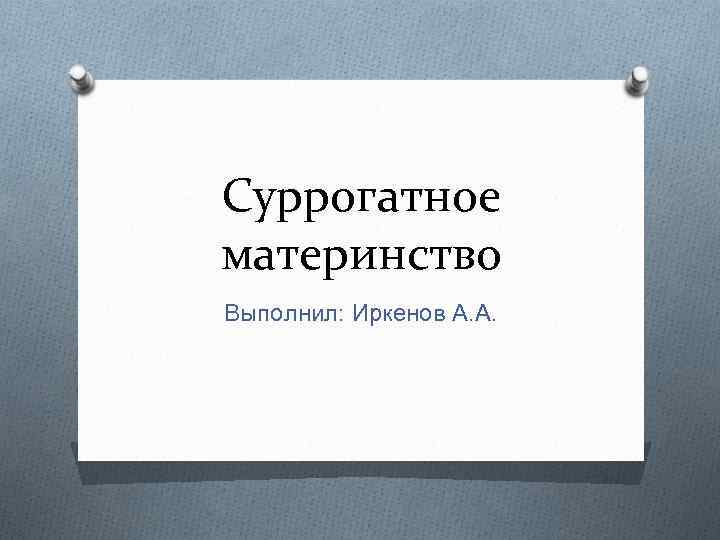 Суррогатное материнство Выполнил: Иркенов А. А. 
