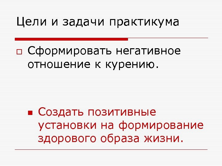 Цели и задачи практикума o Сформировать негативное отношение к курению. n Создать позитивные установки