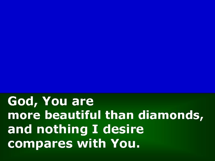 God, You are more beautiful than diamonds, and nothing I desire compares with You.