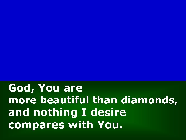 God, You are more beautiful than diamonds, and nothing I desire compares with You.