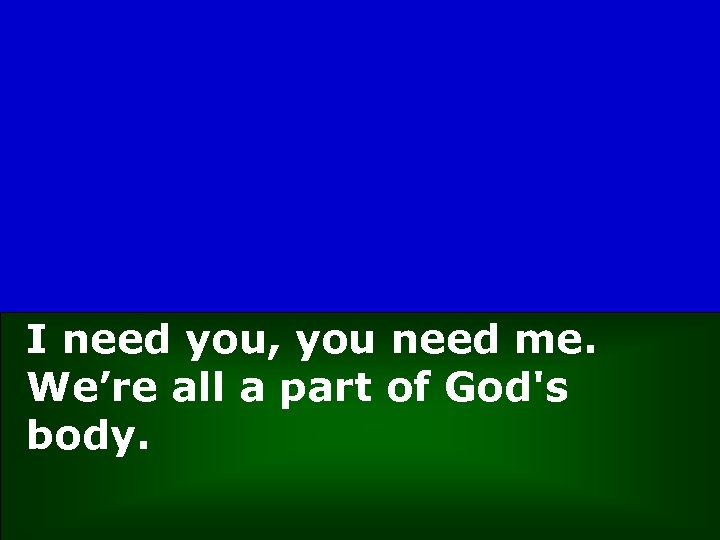 I need you, you need me. We’re all a part of God's body. 