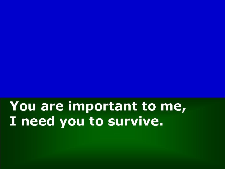 You are important to me, I need you to survive. 