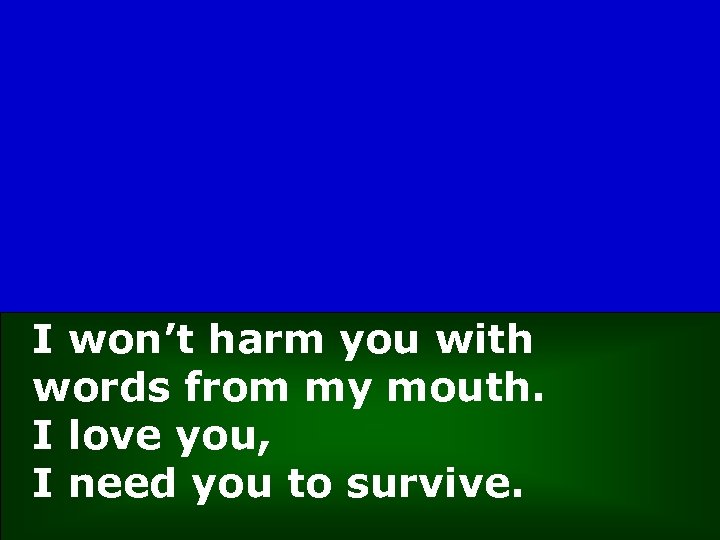 I won’t harm you with words from my mouth. I love you, I need