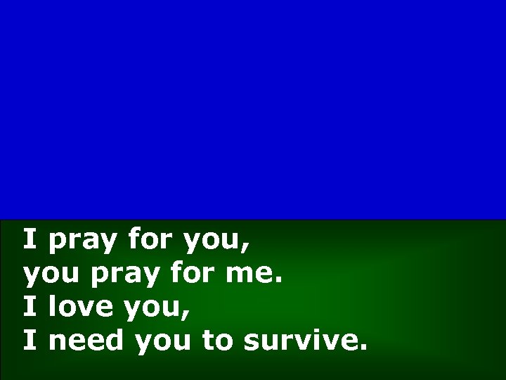 I pray for you, you pray for me. I love you, I need you