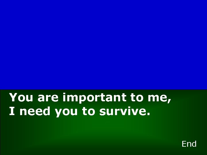 You are important to me, I need you to survive. End 