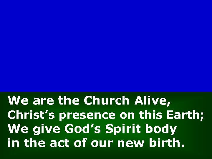 We are the Church Alive, Christ’s presence on this Earth; We give God’s Spirit