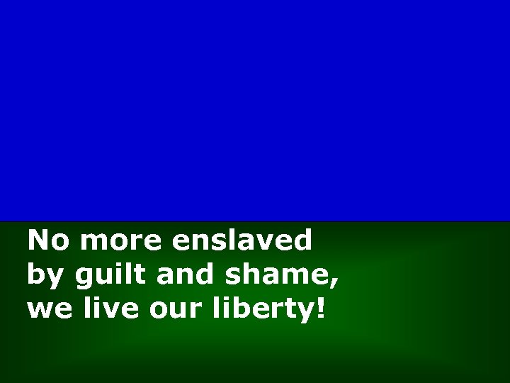 No more enslaved by guilt and shame, we live our liberty! 