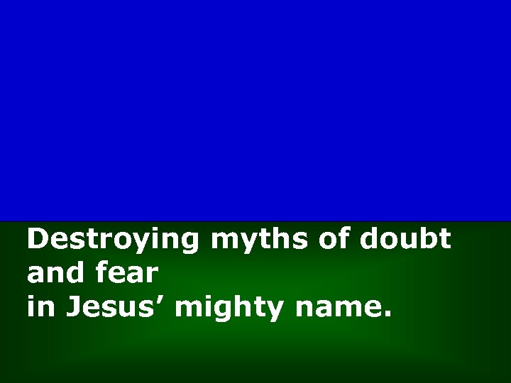 Destroying myths of doubt and fear in Jesus’ mighty name. 