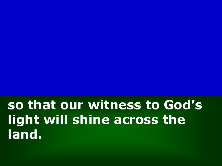 so that our witness to God’s light will shine across the land. 