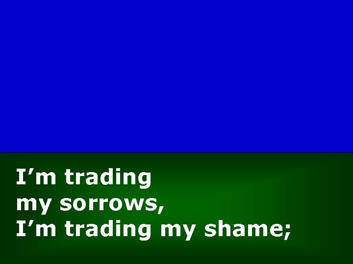 I’m trading my sorrows, I’m trading my shame; 