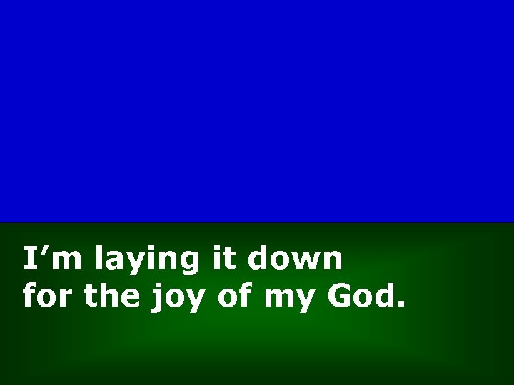 I’m laying it down for the joy of my God. 