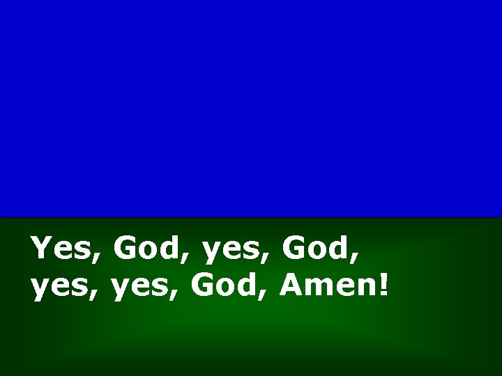 Yes, God, yes, God, Amen! 