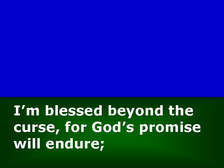 I’m blessed beyond the curse, for God’s promise will endure; 