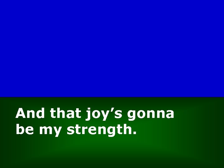 And that joy’s gonna be my strength. 