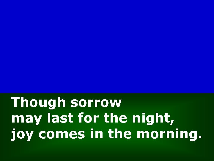Though sorrow may last for the night, joy comes in the morning. 