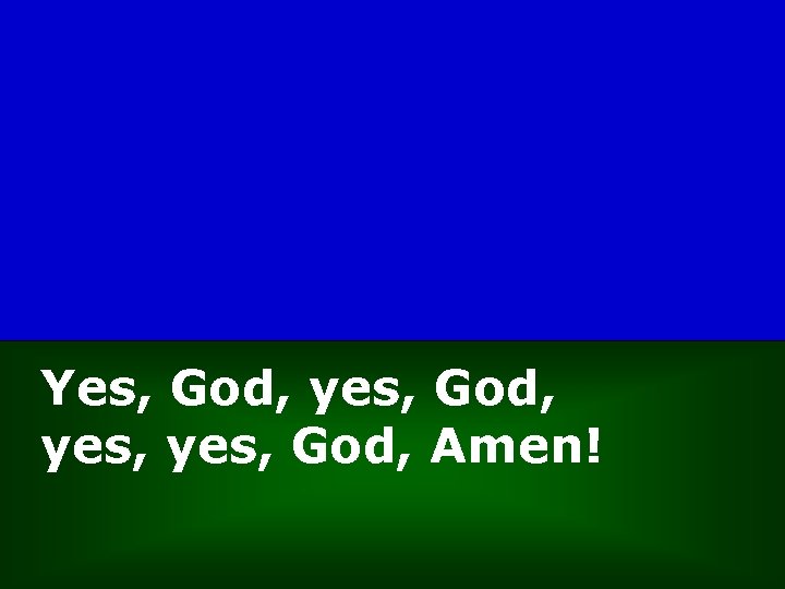 Yes, God, yes, God, Amen! 