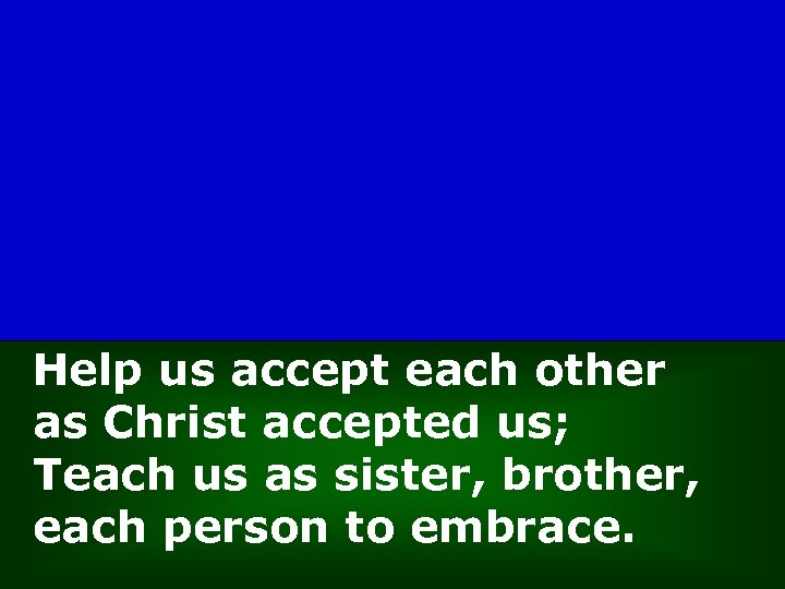 Help us accept each other as Christ accepted us; Teach us as sister, brother,