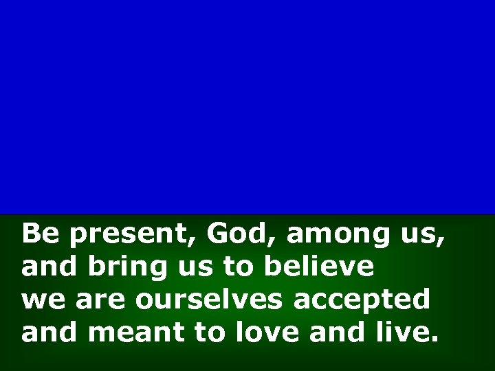 Be present, God, among us, and bring us to believe we are ourselves accepted