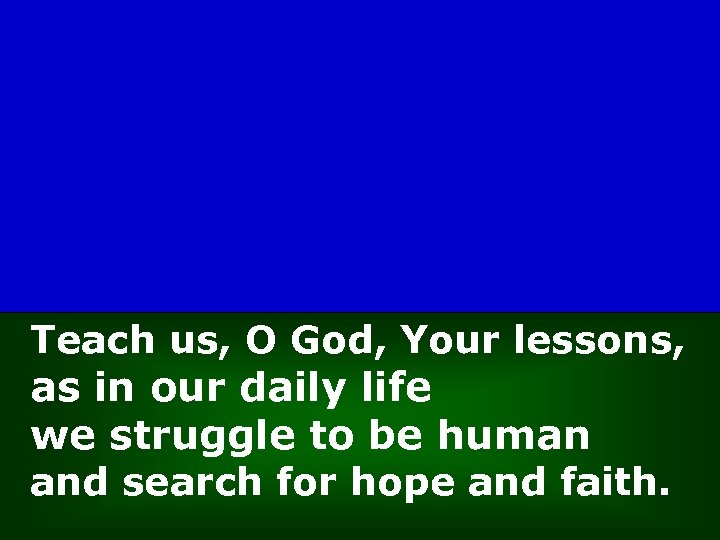 Teach us, O God, Your lessons, as in our daily life we struggle to