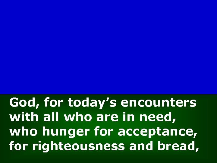 God, for today’s encounters with all who are in need, who hunger for acceptance,