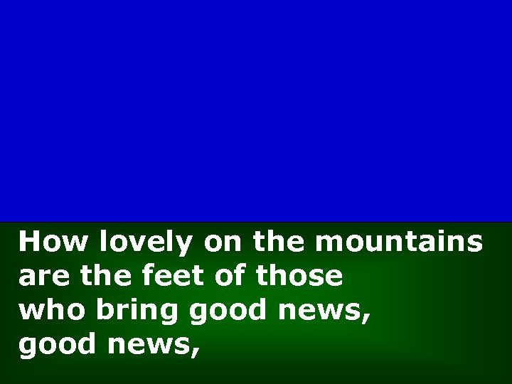 How lovely on the mountains are the feet of those who bring good news,