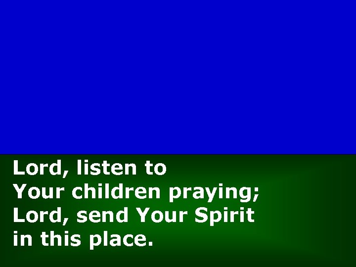 Lord, listen to Your children praying; Lord, send Your Spirit in this place. 