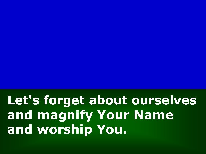 Let's forget about ourselves and magnify Your Name and worship You. 