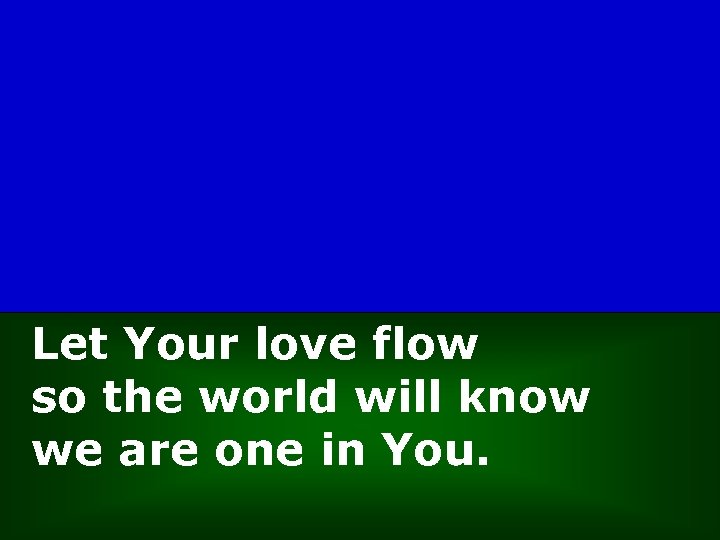 Let Your love flow so the world will know we are one in You.