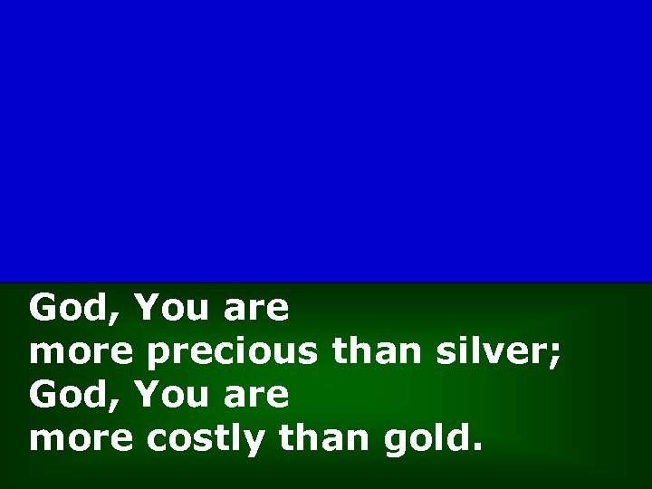 God, You are more precious than silver; God, You are more costly than gold.