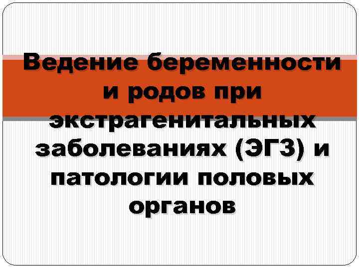 Ведение беременности и родов при экстрагенитальных заболеваниях (ЭГЗ) и патологии половых органов 