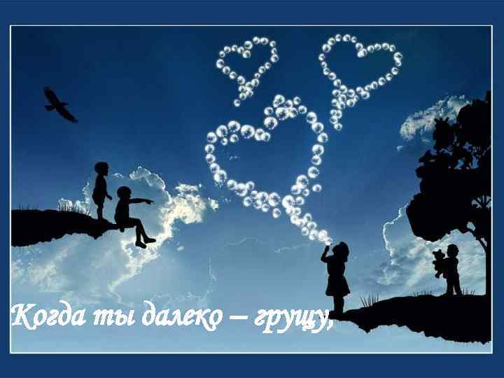 Когда ты далеко – грущу, 