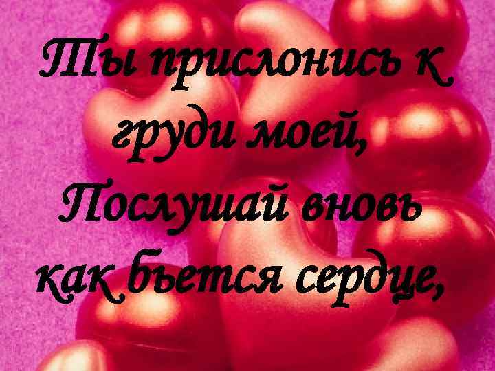 Ты прислонись к груди моей, Послушай вновь как бьется сердце, 