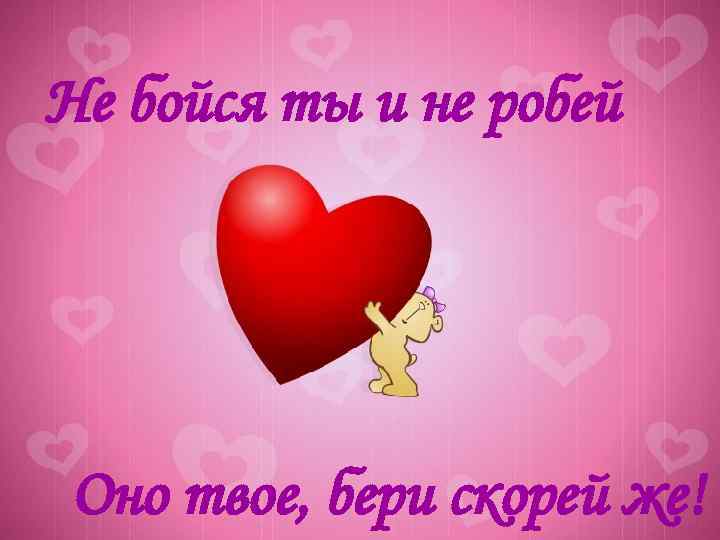 Не бойся ты и не робей Оно твое, бери скорей же! 