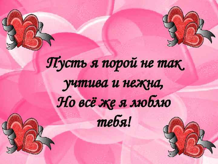 Пусть я порой не так учтива и нежна, Но всё же я люблю тебя!