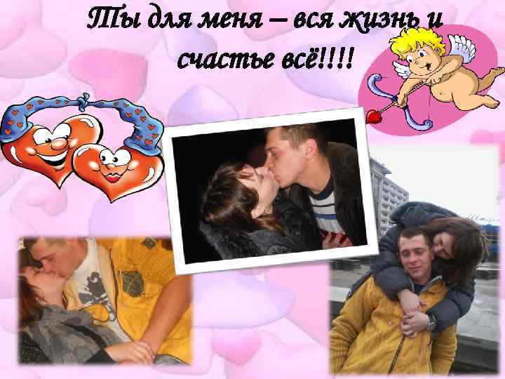 Ты для меня – вся жизнь и счастье всё!!!! 