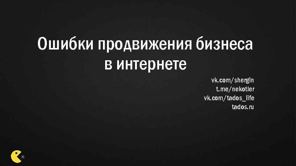 Ошибки продвижения бизнеса в интернете vk. com/shergin t. me/nekotler vk. com/tados_life tados. ru 