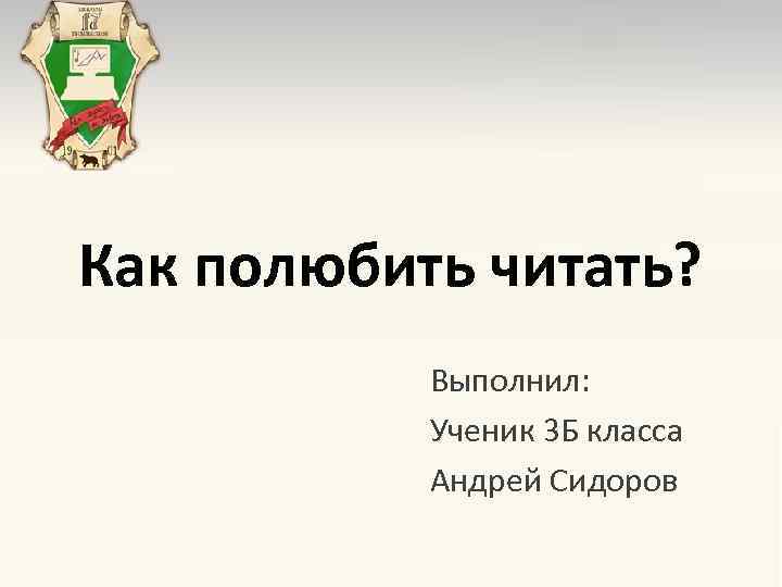 Как полюбить читать? Выполнил: Ученик 3 Б класса Андрей Сидоров 